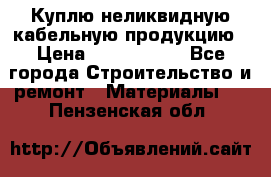 Куплю неликвидную кабельную продукцию › Цена ­ 1 900 000 - Все города Строительство и ремонт » Материалы   . Пензенская обл.